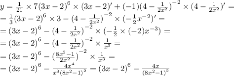 y = \frac{1}{21} \times 7 {(3x - 2)}^{6} \times (3x - 2)' + ( - 1) {(4 - \frac{1}{2 {x}^{2} }) }^{ - 2} \times (4 - \frac{1}{2 {x}^{2} } )' = \\ = \frac{1}{3} {(3x - 2)}^{6} \times 3 - {(4 - \frac{1}{2 {x}^{2} } )}^{ - 2} \times ( - \frac{1}{2} {x}^{ - 2} )' = \\ = {(3x - 2)}^{6} - {(4 - \frac{1}{2 {x}^{2} } )}^{ - 2} \times ( - \frac{1}{2} \times ( - 2) {x}^{ - 3} ) = \\ = {(3x - 2)}^{6} - {(4 - \frac{1}{2 {x}^{2} }) }^{ - 2} \times \frac{1}{ {x}^{3} } = \\ = {(3x - 2)}^{6} - {( \frac{8 {x}^{2} - 1 }{2 {x}^{2} } )}^{ - 2} \times \frac{1}{ {x}^{3} } = \\ = {(3x - 2)}^{6} - \frac{4 {x}^{4} }{ {x}^{3} {(8 {x}^{2} - 1)}^{2} } = {(3x - 2)}^{6} - \frac{4x}{ {(8 {x}^{2} - 1)}^{2} }