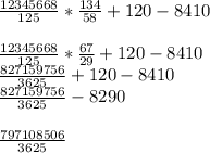 \frac{12345668}{125}*\frac{134}{58}+120-8410\\\\\frac{12345668}{125} *\frac{67}{29}+120-8410\\\frac{827159756}{3625}+120-8410\\\frac{827159756}{3625}-8290 \\\\\frac{797108506}{3625}