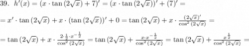 39. \ \ h'(x)=(x\cdot \tan{(2\sqrt{x}})+7)'=(x\cdot \tan{(2\sqrt{x}}))'+(7)'= \\ \\ = x'\cdot \tan{(2\sqrt{x})} +x\cdot (\tan{(2\sqrt{x})})'+0=\tan{(2\sqrt{x})} +x\cdot \frac{(2\sqrt{x})'}{\cos^2{(2\sqrt{x})}} = \\ \\ = \tan{(2\sqrt{x})} +x\cdot \frac{2\cdot \frac{1}{2}\cdot x^{-\frac{1}{2}}}{\cos^2{(2\sqrt{x})}} = \tan{(2\sqrt{x})} +\frac{x\cdot x^{-\frac{1}{2}}}{\cos^2{(2\sqrt{x})}} = \tan{(2\sqrt{x})} +\frac{x^{\frac{1}{2}}}{\cos^2{(2\sqrt{x})}} =