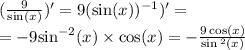 ( \frac{9}{ \sin(x) })' = 9( \sin(x)) {}^{ - 1})' = \\ = - 9 { \sin }^{ - 2} (x) \times \cos(x) = - \frac{9 \cos(x) }{ \sin {}^{2} (x) }