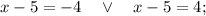 x-5=-4 \quad \vee \quad x-5=4;