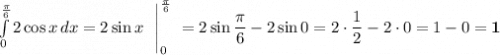 \int\limits_0^{\frac{\pi}{6}}2\cos x\,dx = 2\sin x\ \ \Bigg|_0^{\frac{\pi}{6}}\ = 2\sin \dfrac{\pi}{6} - 2\sin 0 = 2\cdot \dfrac{1}{2} - 2\cdot 0 = 1 - 0 = \bf{1}