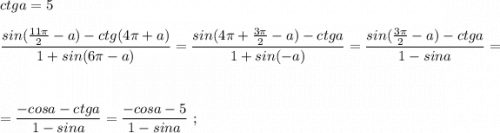 ctga=5\\\\\dfrac{sin(\frac{11\pi}{2}-a)-ctg(4\pi +a)}{1+sin(6\pi -a)}=\dfrac{sin(4\pi +\frac{3\pi}{2}-a)-ctga}{1+sin(-a)}=\dfrac{sin(\frac{3\pi}{2}-a)-ctga}{1-sina}=\\\\\\=\dfrac{-cosa-ctga}{1-sina}=\dfrac{-cosa-5}{1-sina}\ ;