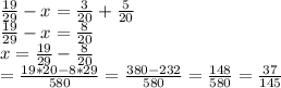 \frac{19}{29} -x = \frac{3}{20} + \frac{5}{20} \\ \frac{19}{29} -x = \frac{8}{20}\\x = \frac{19}{29} - \frac{8}{20}\\ = \frac{19*20-8*29}{580} = \frac{380-232}{580} = \frac{148}{580} = \frac{37}{145\\}