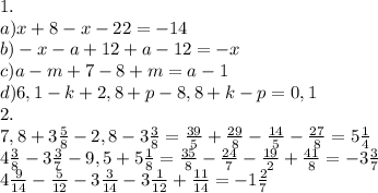 1.\\a)x+8-x-22=-14\\b)-x-a+12+a-12=-x\\c)a-m+7-8+m=a-1\\d)6,1-k+2,8+p-8,8+k-p=0,1\\2.\\7,8+3\frac{5}{8} -2,8-3\frac{3}{8} =\frac{39}{5}+\frac{29}{8}-\frac{14}{5}-\frac{27}{8}=5\frac{1}{4}\\ 4\frac{3}{8} -3\frac{3}{7} -9,5+5\frac{1}{8}=\frac{35}{8}-\frac{24}{7}-\frac{19}{2}+\frac{41}{8}=-3\frac{3}{7} \\4\frac{9}{14} -\frac{5}{12} -3\frac{3}{14}-3\frac{1}{12}+\frac{11}{14}=-1\frac{2}{7}