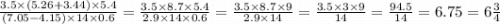 \\ \frac{3.5 \times (5.26 + 3.44) \times 5.4}{(7.05 - 4.15) \times 14 \times 0.6} = \frac{3.5 \times 8.7 \times 5.4} {2.9 \times 14 \times 0.6} = \frac{3.5 \times 8.7 \times 9}{2.9 \times 14} = \frac{3.5 \times 3 \times 9}{14} = \frac{94.5}{14} = 6.75 = 6\frac{3}{4}