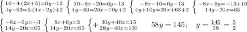 \left \{ {{10-4\cdot(2x+5)=6y-13} \atop {4y-63=5\cdot (4x-2y)+2}} \right. \left \{ {{10-8x-20=6y-13} \atop {4y-63=20x-10y+2}} \right. \left \{ {{-8x-10=6y-13} \atop {4y+10y=20x+63+2}} \right. \left \{ {{-8x-6y=-13+10} \atop {14y-20x=65}} \right. \\ \\ \left \{ {{-8x-6y=-3} \atop {14y-20x=65}} \right. \left \{ {{8x+6y=3} \atop {14y-20x=65}} \right. \left \{ +{{30y+40x=15} \atop {28y-40x=130}} \right. \ \ \ \ 58y=145; \ \ \ y =\frac{145}{58}=\frac{5}{2}