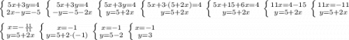 \left \{ {{5x+3y=4} \atop {2x-y=-5}} \right. \left \{ {{5x+3y=4} \atop {-y=-5-2x}} \right. \left \{ {{5x+3y=4} \atop {y=5+2x}} \right. \left \{ {{5x+3\cdot(5+2x)=4} \atop {y=5+2x}} \right. \left \{ {{5x+15+6x=4} \atop {y=5+2x}} \right. \left \{ {{11x=4-15} \atop {y=5+2x}} \right. \left \{ {{11x=-11} \atop {y=5+2x}} \right. \\ \\ \left \{ {{x=-\frac{11}{11}} \atop {y=5+2x}} \right. \left \{ {{x=-1} \atop {y=5+2\cdot(-1)}} \right. \left \{ {{x=-1} \atop {y=5-2}} \right. \left \{ {{x=-1} \atop {y=3}} \right