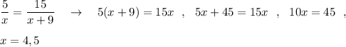 \dfrac{5}{x}=\dfrac{15}{x+9}\ \ \ \to \ \ \ 5(x+9)=15x\ \ ,\ \ 5x+45=15x\ \ ,\ \ 10x=45\ \ ,\\\\x=4,5