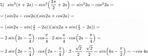 5)\ \ sin^2(\pi +2a)-sin^2\Big(\dfrac{3\pi}{2}+2a\Big)=sin^22a-cos^22a=\\\\=(sin2a-cos2a)(sin2a+cos2a)=\\\\=(sin2a-sin(\frac{\pi}{2}-2a))(sin2a+sin(\frac{\pi}{2}-2a))=\\\\=2\, sin\Big(2a-\dfrac{\pi}{4}\Big)\cdot cos\dfrac{\pi}{4}\cdot 2\, sin\dfrac{\pi}{4}\cdot cos\Big(2a-\dfrac{\pi}{4}\Big)=\\\\=2\, sin\Big(2a-\dfrac{\pi}{4}\Big)\cdot cos\Big(2a-\dfrac{\pi}{4}\Big)\cdot \, 2\cdot \dfrac{\sqrt2}{2}\cdot \dfrac{\sqrt2}{2}=sin\Big(4a-\dfrac{\pi}{2}\Big)=-cos\, 4a