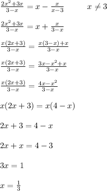 \frac{2x^{2} +3x}{3-x} =x-\frac{x}{x-3} \;\;\;\;\;\;\;\;\;\;x\neq 3\\ \\ \frac{2x^{2} +3x}{3-x} =x+\frac{x}{3-x}\\ \\ \frac{x(2x+3)}{3-x} =\frac{x(3-x)+x}{3-x} \\ \\ \frac{x(2x+3)}{3-x} =\frac{3x-x^{2} +x}{3-x} \\ \\ \frac{x(2x+3)}{3-x} =\frac{4x-x^{2} }{3-x} \\ \\ x(2x+3)=x(4-x)\\ \\ 2x+3=4-x\\ \\ 2x+x=4-3\\\\3x=1\\\\x=\frac{1}{3}