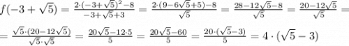 f(-3+\sqrt{5})=\frac{2\cdot(-3+\sqrt{5})^2-8}{-3+\sqrt{5}+3}=\frac{2\cdot(9-6\sqrt{5}+5)-8}{\sqrt{5}}=\frac{28-12\sqrt{5}-8}{\sqrt{5}}=\frac{20-12\sqrt{5}}{\sqrt{5}}= \\ \\ =\frac{\sqrt{5}\cdot (20-12\sqrt{5})}{\sqrt{5}\cdot \sqrt{5}}=\frac{20\sqrt{5}-12\cdot 5}{5}=\frac{20\sqrt{5}-60}{5}=\frac{20\cdot (\sqrt{5}-3)}{5}=4\cdot (\sqrt{5}-3)