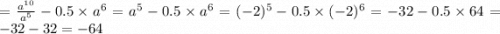 = \frac{a {}^{10} }{a {}^{5} } - 0.5 \times a {}^{6} = a {}^{5} - 0.5 \times {a}^{6} = ( - 2) {}^{5} - 0.5 \times ( - 2) {}^{6} = - 32 - 0.5 \times 64 = - 32 - 32 = -64