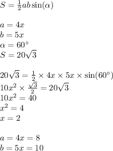 S= \frac{1}{2} ab \sin( \alpha ) \\ \\ a = 4x \\ b = 5x \\ \alpha = 60^{\circ} \\ S = 20 \sqrt{3} \\ \\ 20 \sqrt{3} = \frac{1}{2} \times 4x \times 5x \times \sin(60^{\circ}) \\ 10 {x}^{2} \times \frac{ \sqrt{3} }{2} = 20 \sqrt{3} \\ 10 {x}^{2} = 40 \\ {x}^{2} = 4 \\ x = 2 \\ \\ a = 4x = 8\\ b = 5x = 10