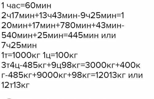 2 ч. 17 мин. + 13 ч. 43 мин. - 9 ч. 25 мин.= 3 т. 4 ц. - 485 кг. + 9 ц. 98 кг.=