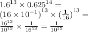 {1.6}^{13} \times {0.625}^{ 14} = \\ {(16 \times {10}^{ - 1} )}^{13} \times {( \frac{1}{16} )}^{ 13} = \\ \frac{ {16}^{13} }{ {10}^{13} } \times \frac{1}{{16}^{13} } = \frac{1}{ {10}^{13} }