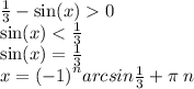 \frac{1}{3} - \sin(x) 0 \\ \sin(x) < \frac{1}{3} \\ \sin(x) = \frac{1}{3} \\ x = {( - 1)}^{n} arcsin \frac{1}{3} + \pi \: n