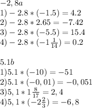 -2,8a\\1) -2.8*(-1.5) = 4.2\\2) -2.8*2.65 =-7.42 \\3) -2.8*(-5.5) = 15.4 \\4) -2.8* (-1\frac{1}{14} ) = 0.2\\\\5.1b \\1) 5.1*(-10) = -51\\2) 5.1 * (-0,01) =- 0,051 \\3) 5,1 * 1\frac{8}{17} = 2,4 \\4) 5,1 * (-2 \frac{2}{3} ) = -6,8