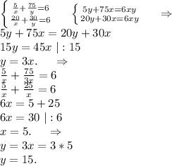 \left \{ {{\frac{5}{x} +\frac{75}{y}=6 } \atop {\frac{20}{x} +\frac{30}{y}=6 }} \right.\ \ \ \ \left \{ {{5y+75x=6xy} \atop {20y+30x=6xy}} \right. \ \ \ \ \Rightarrow\\5y+75x=20y+30x\\15y=45x\ |:15\\y=3x.\ \ \ \ \Rightarrow\\\frac{5}{x}+\frac{75}{3x} =6\\\frac{5}{x}+\frac{25}{x}=6\\6x=5+25\\6x=30\ |:6\\x=5.\ \ \ \ \Rightarrow\\y=3x=3*5\\y=15.