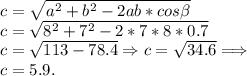 c = \sqrt{a^2+b^2-2ab*cos\beta}\\c = \sqrt{8^2+7^2-2*7*8*0.7}\\c = \sqrt{113-78.4} \Rightarrow c = \sqrt{34.6} \Longrightarrow\\c = 5.9.