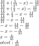 \frac{10}{14} + ( \frac{5}{15} - x) = \frac{14}{15} \\ \frac{10}{14} + ( \frac{1}{3} - x) = \frac{14}{15} \\ \frac{10}{14} + \frac{1}{3} - x = \frac{14}{15} \\ \frac{22}{21} - x = \frac{14}{15} \\ - x = \frac{14}{15} - \frac{22}{21} \\ - x = - \frac{4}{35} \\ x = \frac{4}{35} \\ otvet : \frac{4}{35}