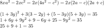 8x {a}^{2} - 2x {c}^{2} = 2x(4 {a}^{2} - {c}^{2} ) = 2x(2a - c)(2a + c) \\ \\ {(1 + 3y)}^{2} + 3(3 - 2y) + (5 - 3y)(5 + 3y) = 35 \\ 1 + 6y + 9 {y}^{2} + 9 - 6y + 25 - 9 {y}^{2} = 35 \\ 25 + 9 + 1 = 35