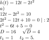 h(t)=12t-2t^2\\a)\\12t-2t^2=10\\2t^2-12t+10=0\ |:2\\t^2-6t+5=0\\D=16\ \ \ \ \sqrt{D}=4\\t_1=1\ \ \ \ t_2=5.\\