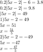 0.2 |5x - 2| - 6 = 3.8 \\ 0.2 |5x - 2| = 9.8 \\ |5x - 2| = 49 \\ 1)5x - 2 = 49 \\ 5x = 51 \\ x = \frac{51}{5} \\ 2)5x - 2 = - 49 \\ 5x = - 47 \\ x = - \frac{47}{5}