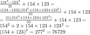 \frac{ {154}^{3} - {123}^{3} }{31} + 154 \times 123 = \\ \frac{(154 - 123)( {154}^{2} + 154 \times 123 + {123}^{2} ) }{31} + 154 \times 123 \\ = \frac{31( {154}^{2} + 154 \times 123 + {123}^{2}) }{31} + 154 \times 123 = \\ {154}^{2} + 2 \times 154 \times 123 + {123}^{2} = \\ {(154 + 123)}^{2} = {277}^{2} = 76729