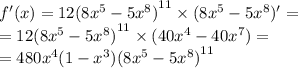 f'(x) = 12 {(8 {x}^{5} - 5 {x}^{8} )}^{11} \times (8 {x}^{5} - 5 {x}^{8} ) '= \\ = 12 {(8 {x}^{5} - 5 {x}^{8}) }^{11} \times (40 {x}^{4} - 40 {x}^{7} ) = \\ = 480 {x}^{4} (1 - {x}^{3} ) {(8 {x}^{5} - 5 {x}^{8} ) }^{11}