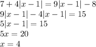 7 + 4 |x - 1| = 9 |x - 1| - 8 \\ 9 |x - 1| - 4 |x - 1| = 15 \\ 5 |x - 1| = 15 \\ 5x = 20 \\ x = 4