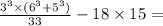 \frac{{3}^{3} \times ( {6}^{3} + {5}^{3} )}{33} - 18 \times 15 =