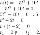 h(t)=-5t^2+10t\\-5t^2+10t=0\\5t^2-10t=0\ |:5\\t^2-2t=0\\t*(t-2)=0\\t_1=0\notin\ \ \ \ t_2=2.