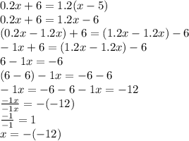 0.2x + 6 = 1.2(x - 5) \\ 0.2x + 6 = 1.2x - 6 \\ (0.2x - 1.2x) + 6 = (1.2x - 1.2x) - 6 \\ - 1x + 6 = (1.2x - 1.2x) - 6 \\ 6 - 1x = - 6 \\ (6 - 6) - 1x = - 6 - 6 \\ - 1x = - 6 - 6 - 1x = - 12 \\ \frac{ - 1x}{ - 1x} = - ( - 12) \\ \frac{ - 1}{ - 1} = 1 \\ x = - ( - 12)