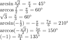 \arcsin \frac{ \sqrt{2} }{2} = \frac{\pi}{4} = 45 ^ {\circ} \\ \arccos \frac{1}{2} = \frac{\pi}{3} = 60 ^ {\circ} \\ \arctg \sqrt{3} = \frac{\pi}{3} = 60 ^ {\circ} \\ \arcsin( - \frac{1}{2} ) = - \frac{\pi}{6} = \frac{7\pi}{6} = 210 ^ {\circ} \\ \arccos( - \frac{ \sqrt{3} }{2} ) = \frac{5\pi}{6} = 150 ^ {\circ} \\ \arctg( - 1) = \frac{3\pi}{4} = 135 ^ {\circ}