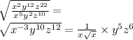 \sqrt{ \frac{ {x}^{2} {y}^{12} {z}^{22} }{ {x}^{5} {y}^{2} {z}^{10} } } = \\ \sqrt{ {x}^{ - 3} {y}^{10} {z}^{12} } = \frac{1}{x \sqrt{x} } \times {y}^{5} {z}^{6}