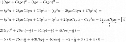 1)(tg\alpha+Ctg\alpha)^{2}-(tg\alpha-Ctg\alpha)^{2}=\\\\=tg^{2}\alpha +2tg\alpha Ctg\alpha+Ctg^{2}\alpha-(tg^{2}\alpha -2tg\alpha Ctg\alpha+Ctg^{2}\alpha)=\\\\=tg^{2}\alpha +2tg\alpha Ctg\alpha+Ctg^{2}\alpha-tg^{2}\alpha +2tg\alpha Ctg\alpha-Ctg^{2}\alpha=4\underbrace{tg\alpha Ctg\alpha}_{1}=\boxed4\\\\2)5tg0^{0}+2Sin(-\frac{\pi }{6})-3Ctg(-\frac{\pi }{4})+4Cos(-\frac{\pi }{2})=\\\\=5*0-2Sin\frac{\pi }{6}++3Ctg\frac{\pi }{4} +4Cos\frac{\pi }{2}= -2*\frac{1}{2}+3*1+4*0=