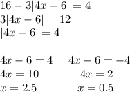 16 - 3 |4x - 6| = 4 \\ 3 |4x - 6| = 12 \\ |4x - 6| = 4 \\ \\ 4x - 6 = 4 \: \: \: \: \: \: 4x - 6 = - 4 \\ 4x = 10 \: \: \: \: \: \: \: \: \: \: \: \: \: \: \: \: 4x = 2 \\ x = 2.5 \: \: \: \: \: \: \: \: \: \: \: \: \: \: \: \: x = 0.5