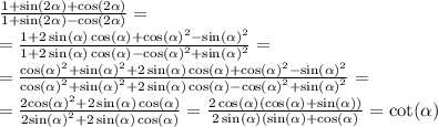 \frac{1 + \sin(2 \alpha ) + \cos(2 \alpha ) }{1 + \sin(2 \alpha ) - \cos(2 \alpha ) } = \\ = \frac{1 + 2 \sin( \alpha )\cos( \alpha) + { \cos( \alpha ) }^{2} - { \sin( \alpha ) }^{2} }{1 + 2 \sin( \alpha ) \cos( \alpha ) - { \cos( \alpha ) }^{2} + { \sin( \alpha ) }^{2} } = \\ = \frac{ { \cos( \alpha ) }^{2} + { \sin( \alpha ) }^{2} + 2 \sin( \alpha ) \cos( \alpha ) + { \cos( \alpha ) }^{2} - { \sin( \alpha ) }^{2} }{ { \cos( \alpha ) }^{2} + { \sin( \alpha ) }^{2} + 2 \sin( \alpha ) \cos( \alpha ) - { \cos( \alpha ) }^{2} + { \sin( \alpha ) }^{2} } = \\ = \frac{2 { \cos( \alpha ) }^{2} + 2 \sin( \alpha ) \cos( \alpha ) }{2 { \sin( \alpha ) }^{2} + 2 \sin( \alpha ) \cos( \alpha ) } = \frac{2 \cos( \alpha )( \cos( \alpha ) + \sin( \alpha ) )}{2 \sin( \alpha ) ( \sin( \alpha ) + \cos( \alpha ) } = \cot( \alpha )