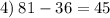 4) \: 81 - 36 = 45