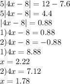 5|4x-8| = 12 - 7.6\\5|4x-8|=4.4\\|4x-8|=0.88\\1)4x-8=0.88\\2)4x-8=-0.88\\1) 4x=8.88\\x=2.22\\2) 4x=7.12\\x=1.78\\