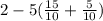 2 - 5( \frac{15}{10} + \frac{5}{10} )