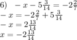 6) \: \: \: - x - 5 \frac{3}{14} = - 2 \frac{2}{7} \\ - x = - 2 \frac{2}{7} + 5 \frac{3}{14} \\ - x = 2 \frac{13}{14} \\ x = - 2 \frac{13}{14}