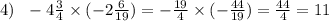 4) \: \: \: - 4 \frac{3}{4} \times ( - 2 \frac{6}{19} ) = - \frac{19}{4} \times ( - \frac{44}{19} ) = \frac{44}{4} = 11