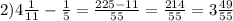 2)4\frac{1}{11} -\frac{1}{5} =\frac{225-11}{55}=\frac{214}{55} = 3 \frac{49}{55}