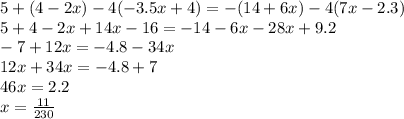 5 + (4 - 2x) - 4( - 3.5x + 4) = - (14 + 6x) - 4(7x - 2.3) \\ 5 + 4 - 2x + 14x - 16 = - 14 - 6x - 28x + 9.2 \\ - 7 + 12x = - 4.8 - 34x \\ 12x + 34x = - 4.8 + 7 \\ 46x = 2.2 \\ x = \frac{11}{230}