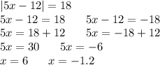 |5x - 12| = 18 \\ 5x - 12 = 18 \: \: \: \: \: \: \: \: 5x - 12 = - 18 \\ 5x = 18 + 12 \: \: \: \: \: \: \: \: 5x = - 18 + 12 \\ 5x = 30 \: \: \: \: \: \: \: \: 5x = - 6 \\ x = 6 \: \: \: \: \: \: \: \: x = - 1.2