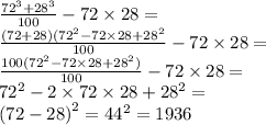 \frac{ {72}^{3} + {28}^{3} }{100} - 72\times 28 = \\ \frac{(72 + 28)( {72}^{2} - 72 \times 28 + {28}^{2} }{100} - 72 \times 28 = \\ \frac{100( {72}^{2} - 72 \times 28 + {28}^{2} )}{100} - 72 \times 28 = \\ {72}^{2} - 2 \times 72 \times 28 + {28}^{2} = \\ {(72 - 28)}^{2} = {44}^{2} = 1936