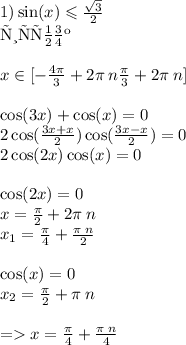 1)\sin(x) \leqslant \frac{ \sqrt{3} }{2} \\\text{рисунок}\\ \\ x\in[ - \frac{4\pi}{3} + 2\pi \: n \frac{\pi}{3} + 2\pi \: n]\\ \\ \cos(3x) + \cos(x) = 0 \\ 2 \cos( \frac{3x + x}{2} ) \cos( \frac{3x - x}{2} ) = 0 \\ 2 \cos(2x) \cos(x) = 0 \\ \\ \cos(2x) = 0 \\ x = \frac{\pi}{2} + 2 \pi \: n \\ x_1 = \frac{\pi}{4} + \frac{\pi \: n}{2} \\ \\ \cos(x) = 0 \\ x_2 = \frac{\pi}{2} + \pi \: n \\ \\ = x = \frac{\pi}{4} + \frac{\pi \: n}{4}