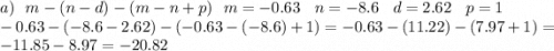 a) \: \: \: m - (n - d) - (m - n + p) \: \: \: m = - 0.63 \: \: \: \: n = - 8.6 \: \: \: \: d = 2.62 \: \: \: \: p = 1 \\ - 0.63 - ( - 8.6 - 2.62) - ( - 0.63 - ( - 8.6) +1) = - 0.63 - (11.22) -( 7.97 + 1) = - 11.85 - 8.97 = - 20.82